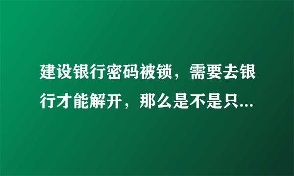 建设银行密码被锁,需要去银行才能解开,那么是不是只要是建行都可以还是去当初办卡的建行去解锁