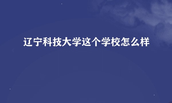 辽宁科技大学这个学校怎么样