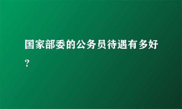 国家部委的公务员待遇有多好?