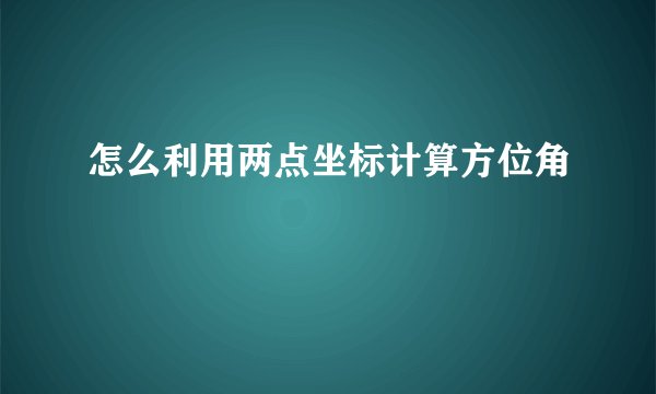 怎么利用两点坐标计算方位角