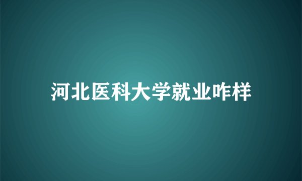 河北医科大学就业咋样