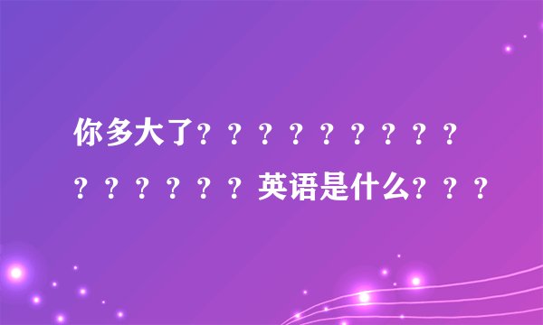 你多大了？？？？？？？？？？？？？？？英语是什么？？？