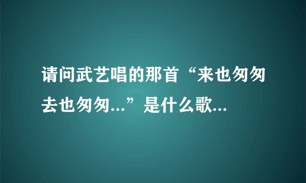 请问武艺唱的那首“来也匆匆去也匆匆...”是什么歌曲名字？