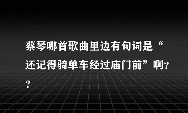 蔡琴哪首歌曲里边有句词是“还记得骑单车经过庙门前”啊？？