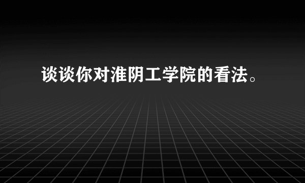 谈谈你对淮阴工学院的看法。