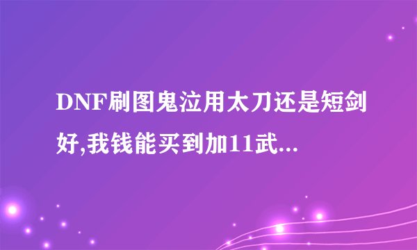 DNF刷图鬼泣用太刀还是短剑好,我钱能买到加11武器,大家指导下！