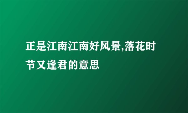 正是江南江南好风景,落花时节又逢君的意思