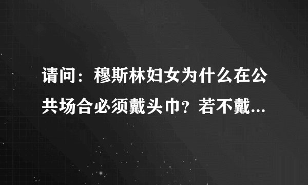 请问：穆斯林妇女为什么在公共场合必须戴头巾？若不戴头巾会怎样？