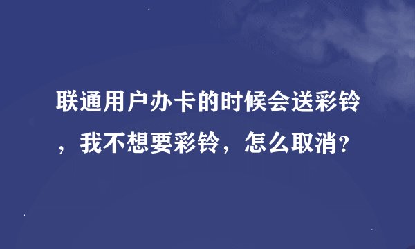 联通用户办卡的时候会送彩铃，我不想要彩铃，怎么取消？