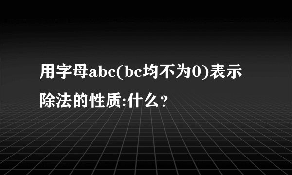 用字母abc(bc均不为0)表示除法的性质:什么？