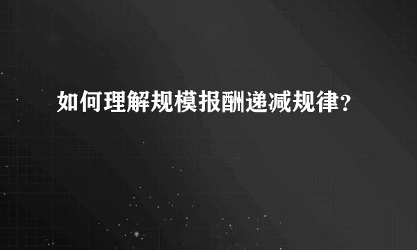 如何理解规模报酬递减规律？