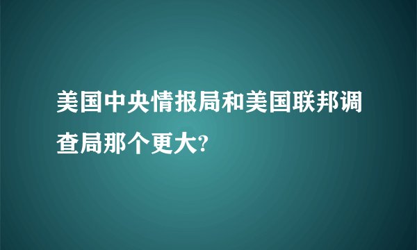 美国中央情报局和美国联邦调查局那个更大?