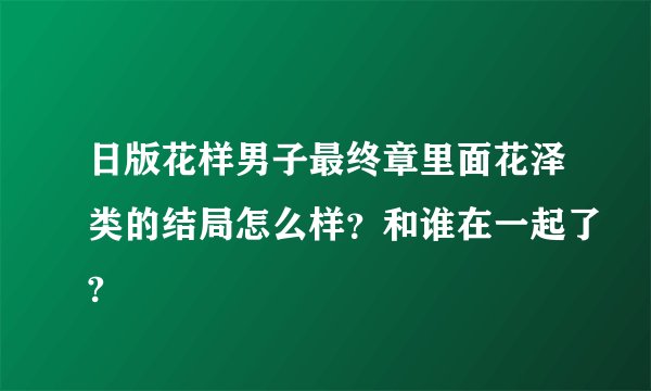 日版花样男子最终章里面花泽类的结局怎么样？和谁在一起了?