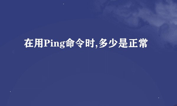 在用Ping命令时,多少是正常