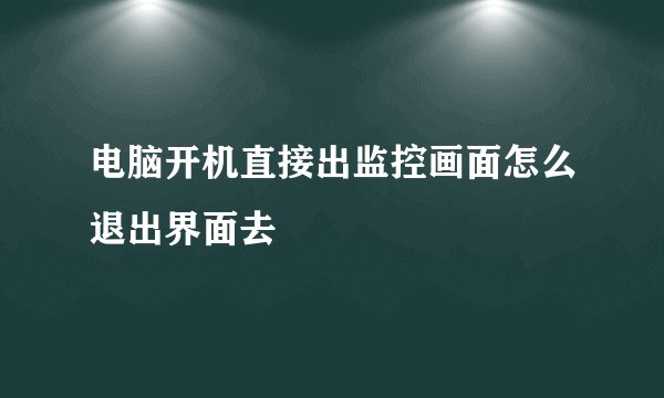 电脑开机直接出监控画面怎么退出界面去