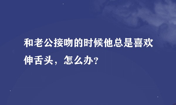 和老公接吻的时候他总是喜欢伸舌头，怎么办？