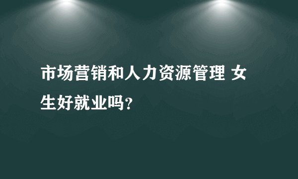 市场营销和人力资源管理 女生好就业吗？