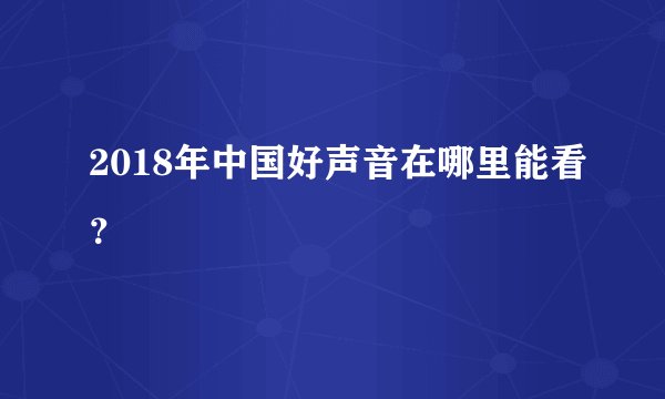 2018年中国好声音在哪里能看？