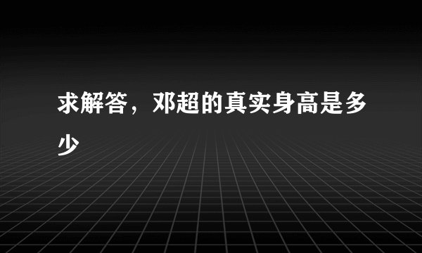 求解答，邓超的真实身高是多少