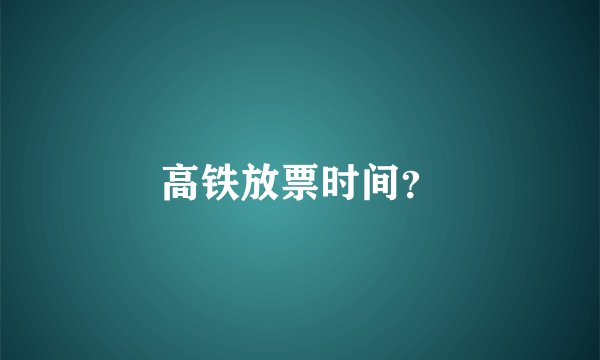 高铁放票时间？