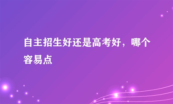 自主招生好还是高考好，哪个容易点