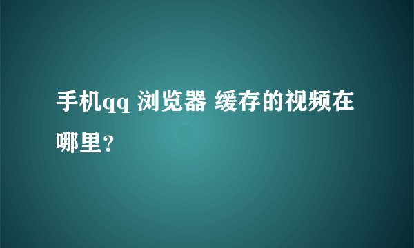 手机qq 浏览器 缓存的视频在哪里？