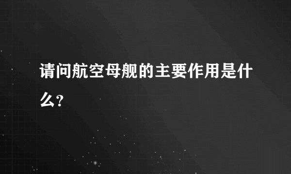 请问航空母舰的主要作用是什么？