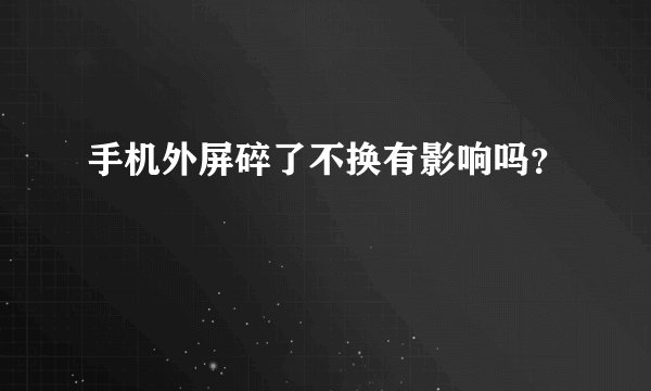 手机外屏碎了不换有影响吗？