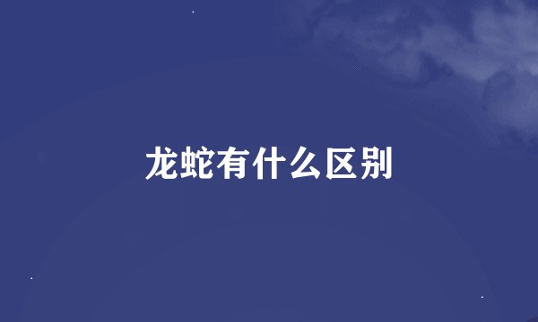 龙蛇有什么区别