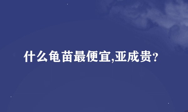 什么龟苗最便宜,亚成贵？