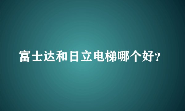 富士达和日立电梯哪个好？