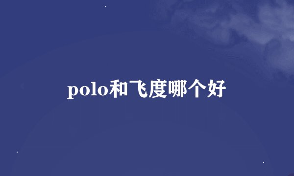 polo和飞度哪个好
