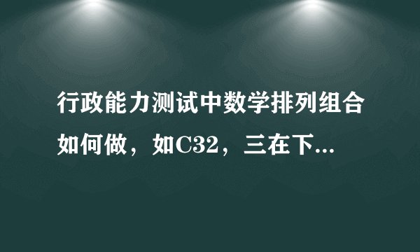 行政能力测试中数学排列组合如何做，如C32，三在下，2在上，如何计算