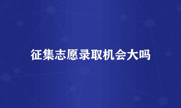 征集志愿录取机会大吗