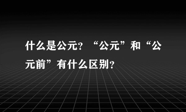 什么是公元？“公元”和“公元前”有什么区别？