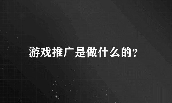 游戏推广是做什么的？