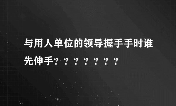 与用人单位的领导握手手时谁先伸手？？？？？？？