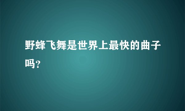 野蜂飞舞是世界上最快的曲子吗？