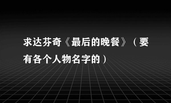 求达芬奇《最后的晚餐》（要有各个人物名字的）