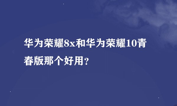 华为荣耀8x和华为荣耀10青春版那个好用?