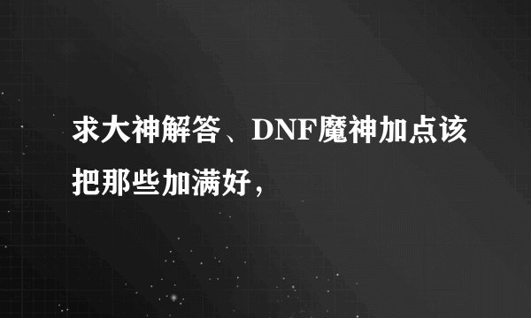 求大神解答、DNF魔神加点该把那些加满好，