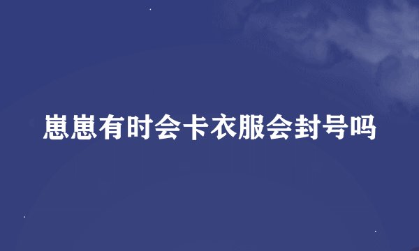崽崽有时会卡衣服会封号吗