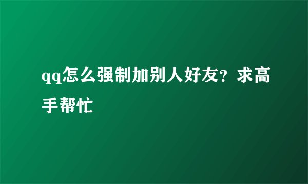 qq怎么强制加别人好友？求高手帮忙