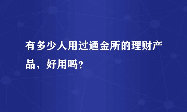 有多少人用过通金所的理财产品，好用吗？