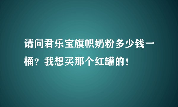 请问君乐宝旗帜奶粉多少钱一桶？我想买那个红罐的！