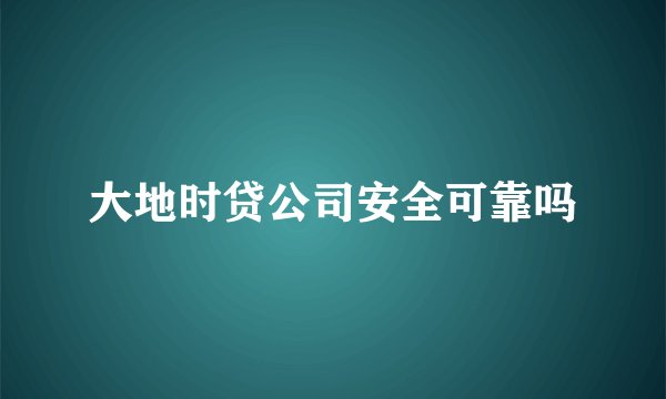大地时贷公司安全可靠吗