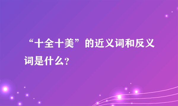 “十全十美”的近义词和反义词是什么？
