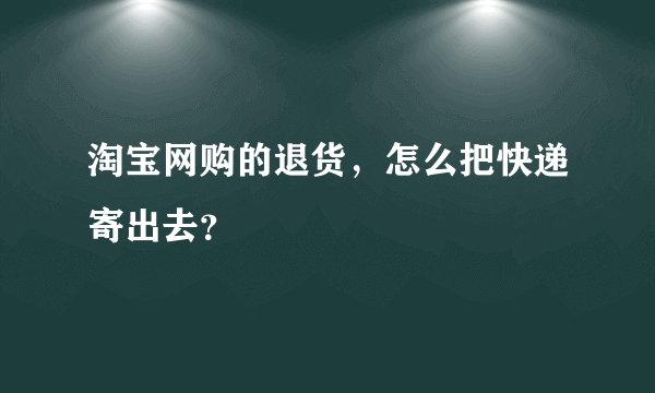 淘宝网购的退货,怎么把快递寄出去?