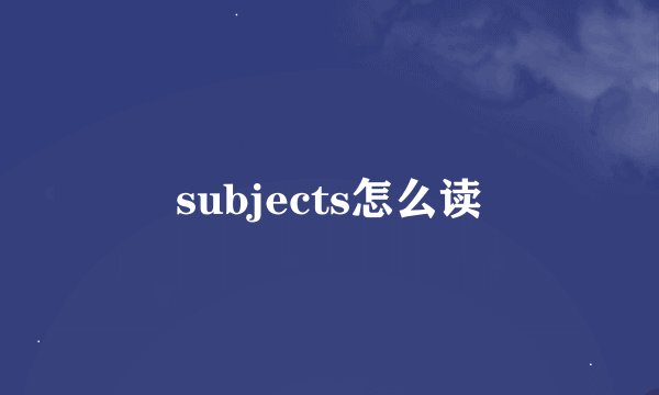 subjects怎么读
