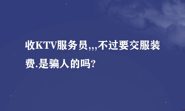 收KTV服务员,,,不过要交服装费.是骗人的吗?